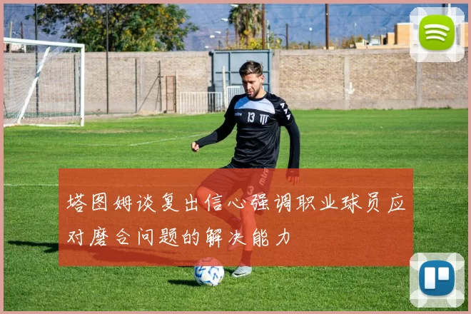 塔图姆谈复出信心强调职业球员应对磨合问题的解决能力