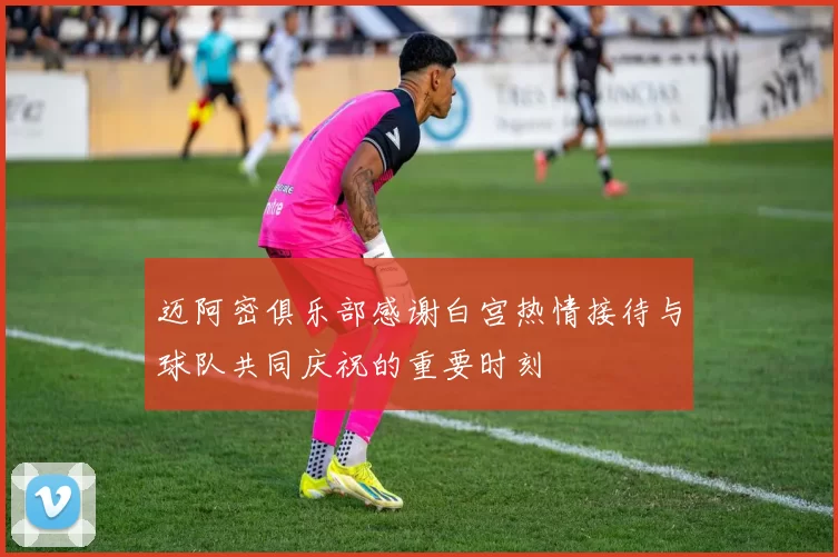 迈阿密俱乐部感谢白宫热情接待与球队共同庆祝的重要时刻