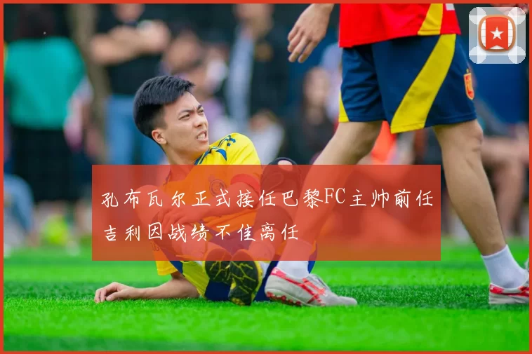 孔布瓦尔正式接任巴黎FC主帅前任吉利因战绩不佳离任