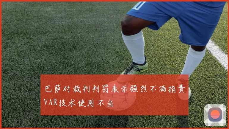 巴萨对裁判判罚表示强烈不满指责VAR技术使用不当