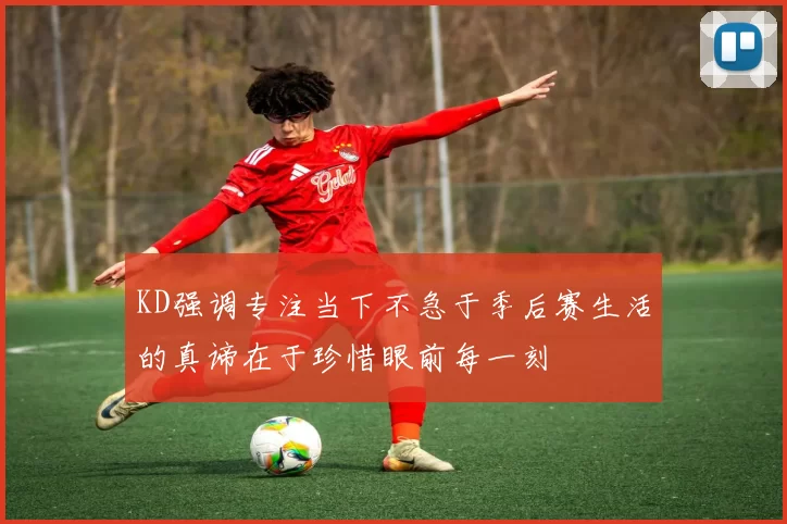 KD强调专注当下不急于季后赛生活的真谛在于珍惜眼前每一刻