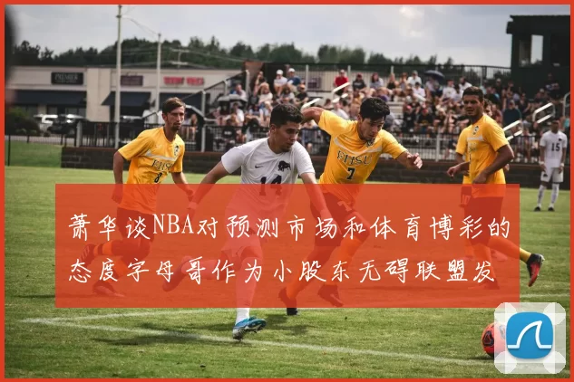 萧华谈NBA对预测市场和体育博彩的态度字母哥作为小股东无碍联盟发展