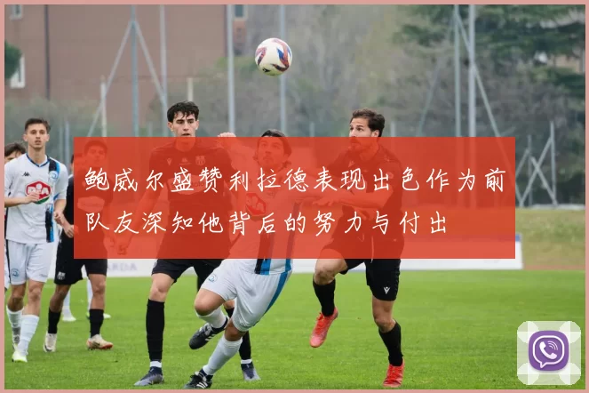 鲍威尔盛赞利拉德表现出色作为前队友深知他背后的努力与付出