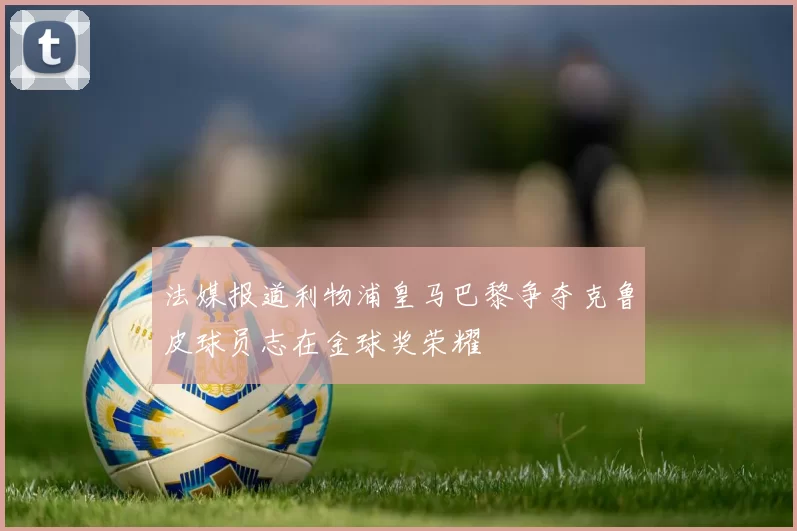 法媒报道利物浦皇马巴黎争夺克鲁皮球员志在金球奖荣耀