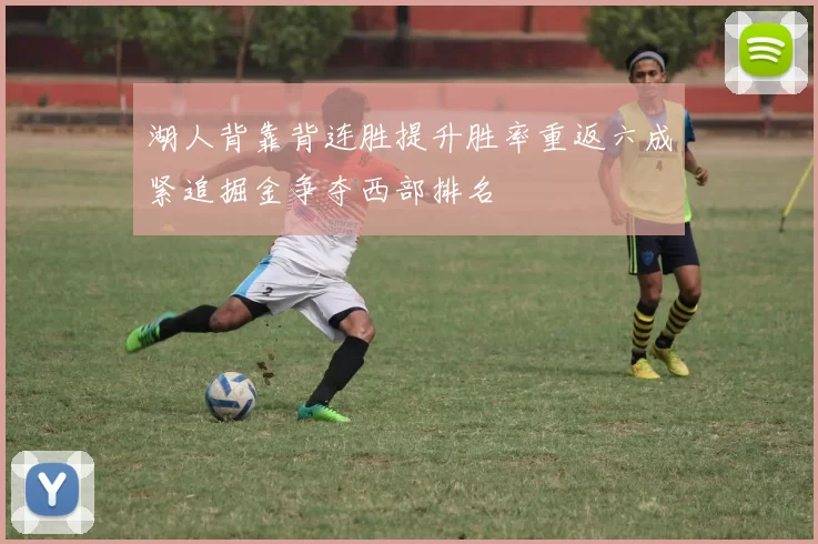 湖人背靠背连胜提升胜率重返六成紧追掘金争夺西部排名