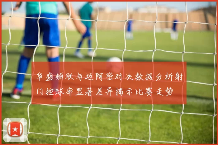 华盛顿联与迈阿密对决数据分析射门控球率显著差异揭示比赛走势