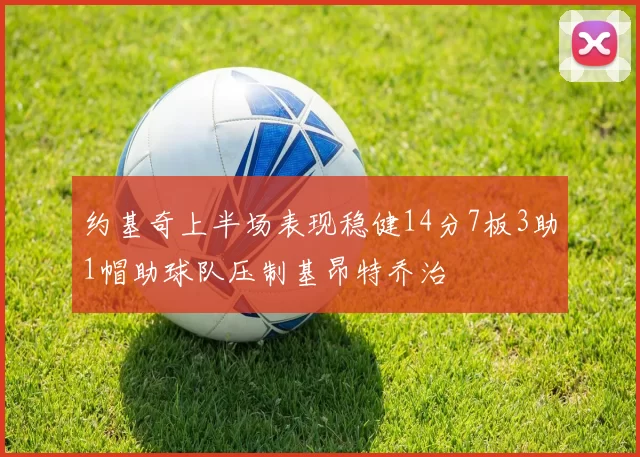 约基奇上半场表现稳健14分7板3助1帽助球队压制基昂特乔治