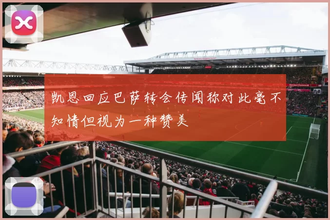 凯恩回应巴萨转会传闻称对此毫不知情但视为一种赞美