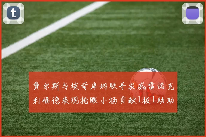 费尔斯与埃奇库姆联手发威雷诺克利福德表现抢眼小杨贡献1板1助助力球队