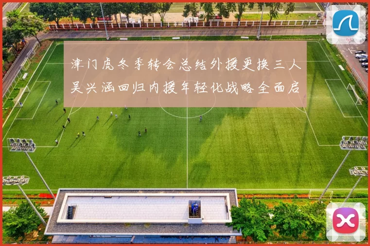 津门虎冬季转会总结外援更换三人吴兴涵回归内援年轻化战略全面启动