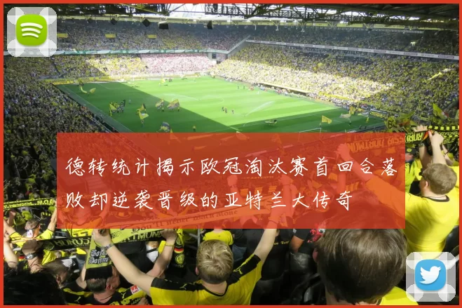 德转统计揭示欧冠淘汰赛首回合落败却逆袭晋级的亚特兰大传奇
