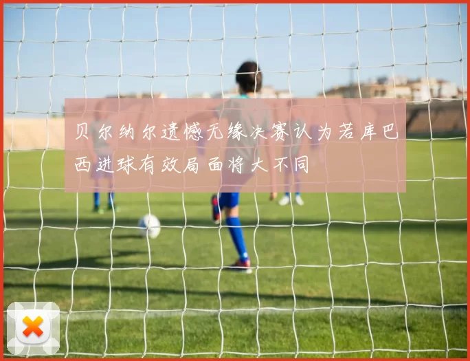 贝尔纳尔遗憾无缘决赛认为若库巴西进球有效局面将大不同
