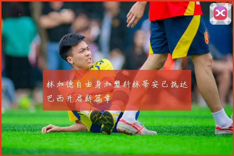 林加德自由身加盟科林蒂安已抵达巴西开启新篇章