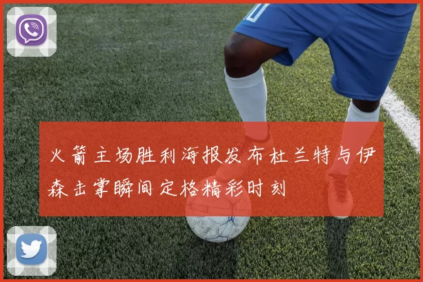 火箭主场胜利海报发布杜兰特与伊森击掌瞬间定格精彩时刻