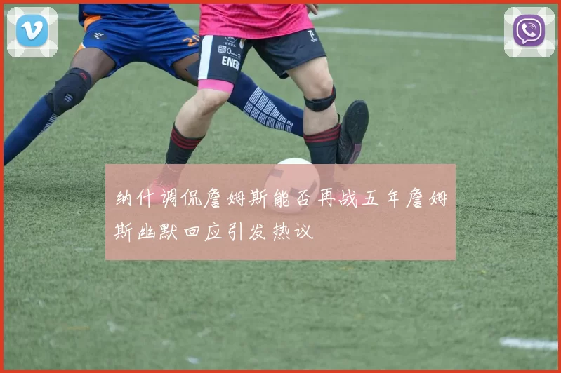 纳什调侃詹姆斯能否再战五年詹姆斯幽默回应引发热议