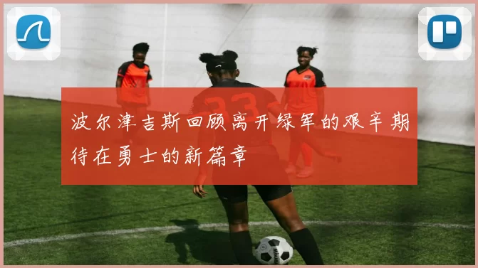 波尔津吉斯回顾离开绿军的艰辛期待在勇士的新篇章