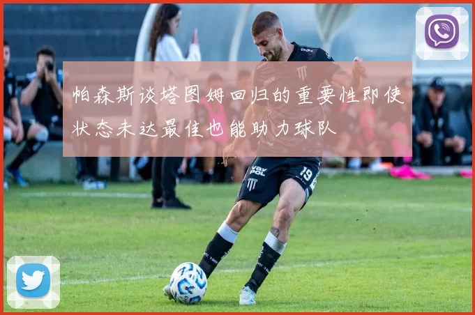 帕森斯谈塔图姆回归的重要性即使状态未达最佳也能助力球队