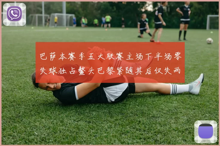 巴萨本赛季五大联赛主场下半场零失球独占鳌头巴黎紧随其后仅失两球