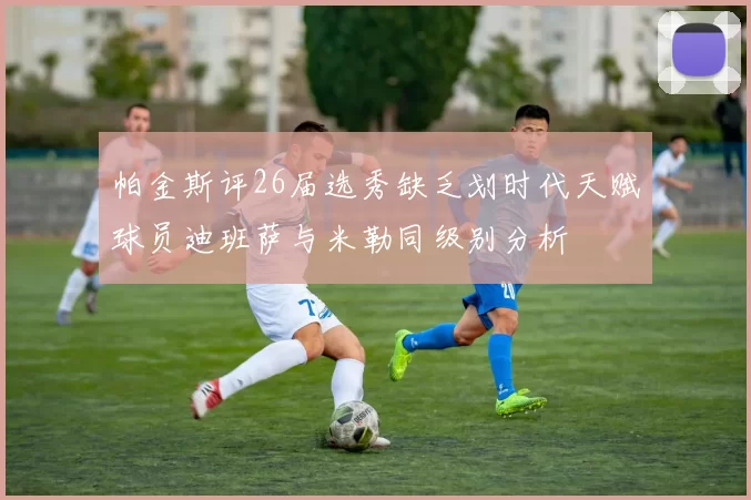 帕金斯评26届选秀缺乏划时代天赋球员迪班萨与米勒同级别分析