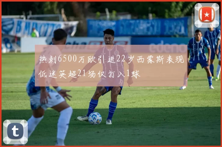 热刺6500万欧引进22岁西蒙斯表现低迷英超21场仅打入1球