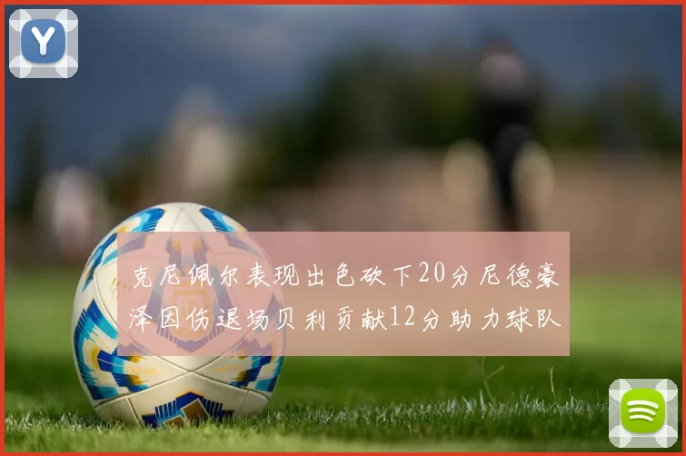 克尼佩尔表现出色砍下20分尼德豪泽因伤退场贝利贡献12分助力球队