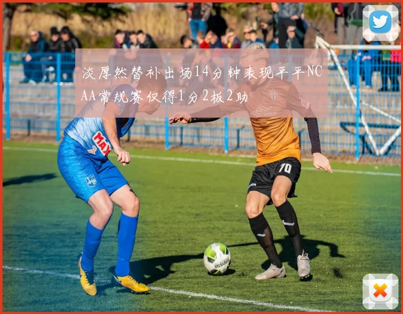 淡厚然替补出场14分钟表现平平NCAA常规赛仅得1分2板2助