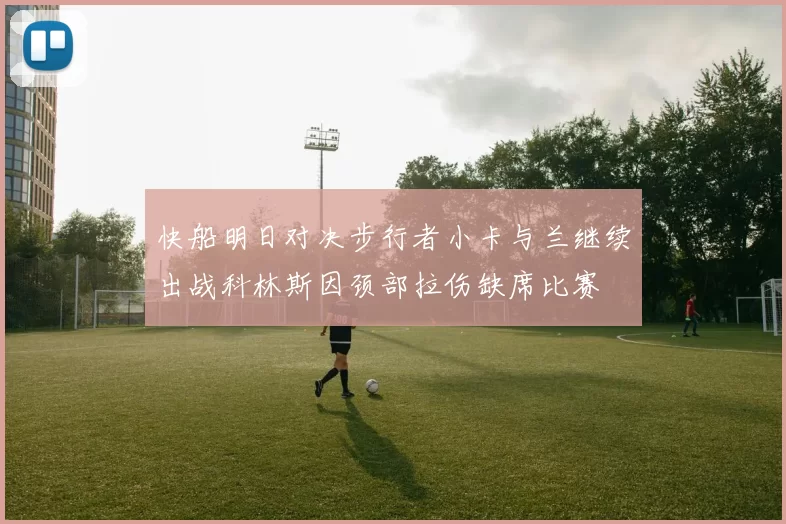 快船明日对决步行者小卡与兰继续出战科林斯因颈部拉伤缺席比赛