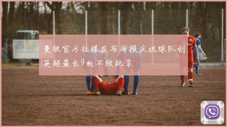 曼联官方社媒发布海报庆祝球队创英超最长9轮不败纪录