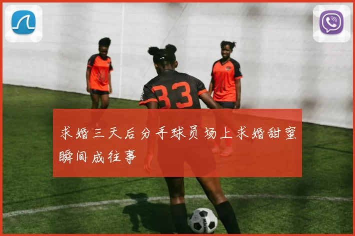 求婚三天后分手球员场上求婚甜蜜瞬间成往事