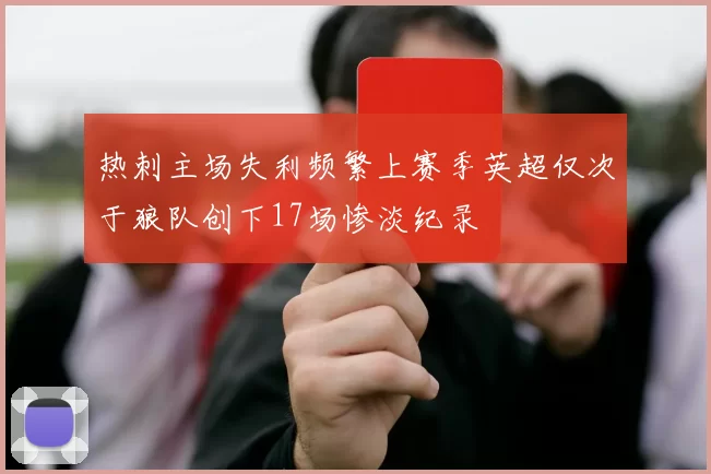 热刺主场失利频繁上赛季英超仅次于狼队创下17场惨淡纪录